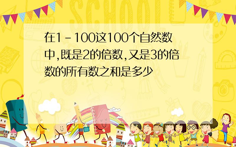 在1-100这100个自然数中,既是2的倍数,又是3的倍数的所有数之和是多少