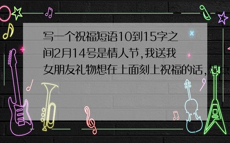 写一个祝福短语10到15字之间2月14号是情人节,我送我女朋友礼物想在上面刻上祝福的话,想点好的她叫琪琪.有意义哲理都可以!