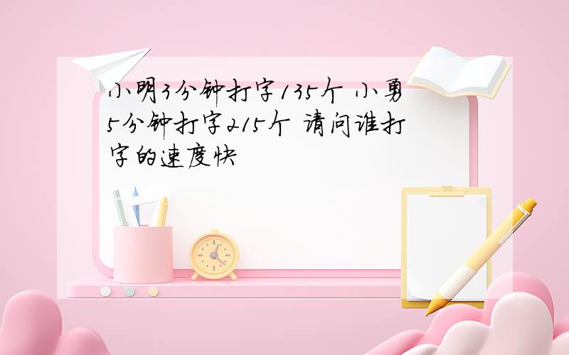 小明3分钟打字135个 小勇5分钟打字215个 请问谁打字的速度快