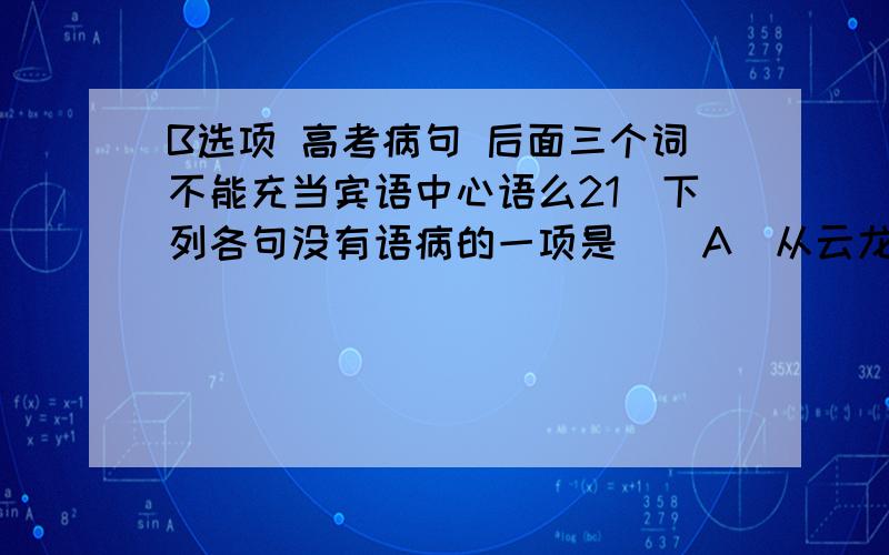 B选项 高考病句 后面三个词不能充当宾语中心语么21．下列各句没有语病的一项是（）A．从云龙山北望,不远处有一个高耸的土山,那便是被项羽尊称为亚父的范增墓.B．科学技术的普及程度,