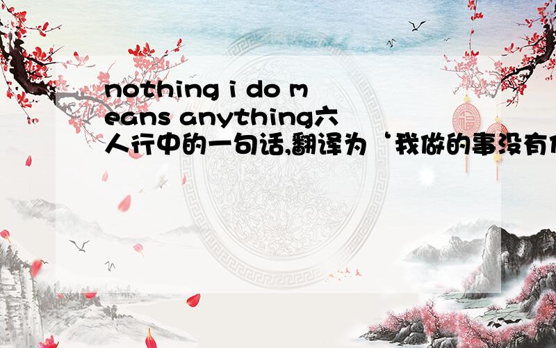 nothing i do means anything六人行中的一句话,翻译为‘我做的事没有任何意义’ 为什么这么翻译?请给出详细的说明