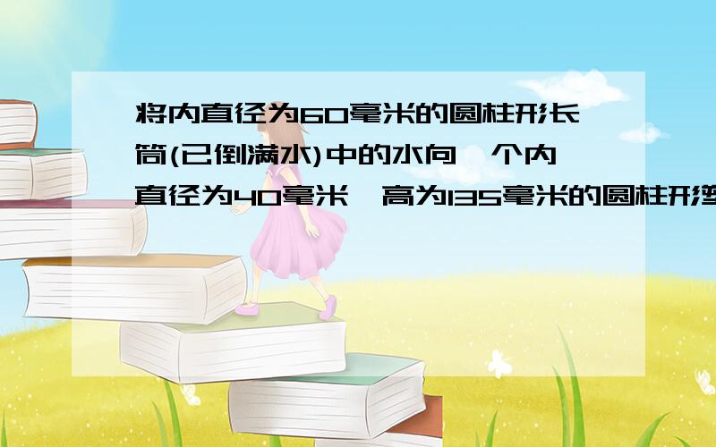 将内直径为60毫米的圆柱形长筒(已倒满水)中的水向一个内直径为40毫米,高为135毫米的圆柱形塑料杯倒入.当注满塑料杯时,长筒中的水的高度下降多少毫米?用一元一次方程解答