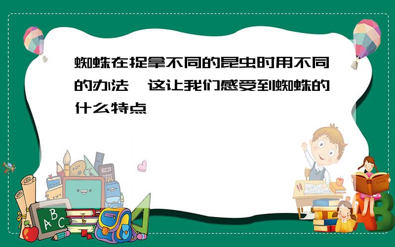 蜘蛛在捉拿不同的昆虫时用不同的办法,这让我们感受到蜘蛛的什么特点