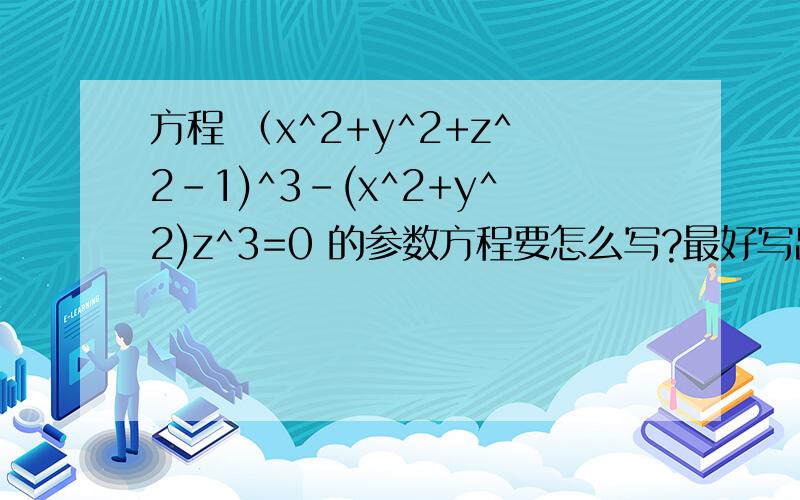 方程 （x^2+y^2+z^2-1)^3-(x^2+y^2)z^3=0 的参数方程要怎么写?最好写出过程,..