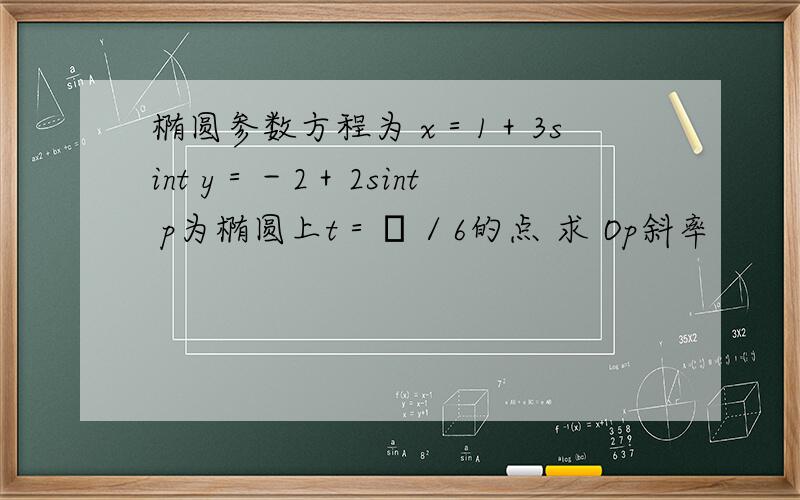 椭圆参数方程为 x＝1＋3sint y＝－2＋2sint p为椭圆上t＝π／6的点 求 Op斜率