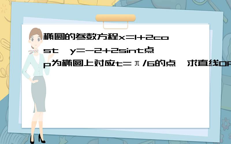 椭圆的参数方程x=1+2cost,y=-2+2sint点p为椭圆上对应t=π/6的点,求直线OP的斜率