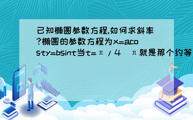 已知椭圆参数方程,如何求斜率?椭圆的参数方程为x=acosty=bsint当t=π/4（π就是那个约等于3.14那个）时,求它在那点的斜率.答案是将y'/x',并代入t求出-b/a的,我就想不清楚为什么这样求出来的是斜