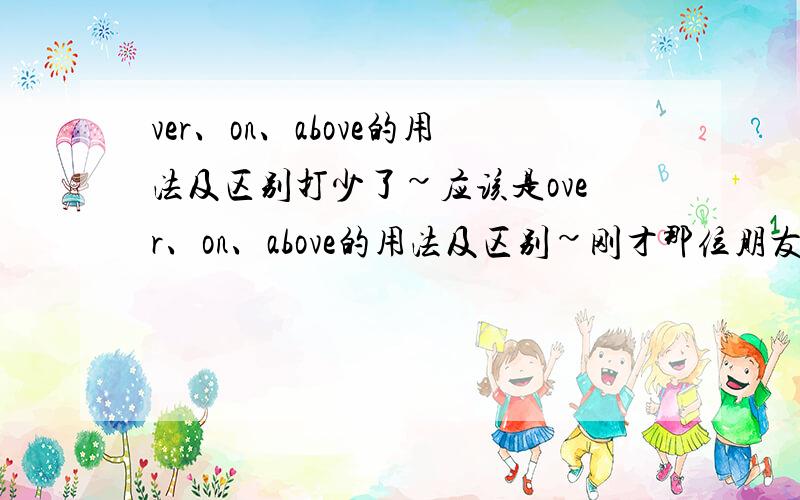 ver、on、above的用法及区别打少了~应该是over、on、above的用法及区别~刚才那位朋友谢谢你的提醒~