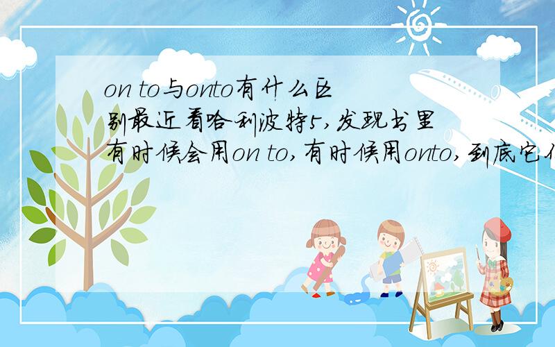 on to与onto有什么区别最近看哈利波特5,发现书里有时候会用on to,有时候用onto,到底它们有什么区别?例:…ladling stew on to a plate……我觉得应该用onto