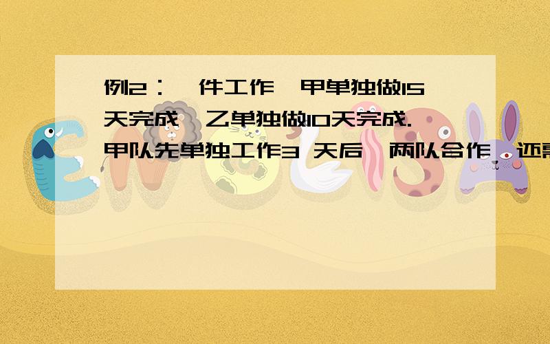 例2：一件工作,甲单独做15天完成,乙单独做10天完成.甲队先单独工作3 天后,两队合作,还需要几天完成? A?7?5天B?10天C?6天D?4?8天? 解析：答案为D.两队合作时的工作总量为(1-3／15),工作效率仍为1