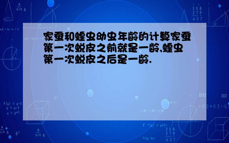 家蚕和蝗虫幼虫年龄的计算家蚕第一次蜕皮之前就是一龄,蝗虫第一次蜕皮之后是一龄.