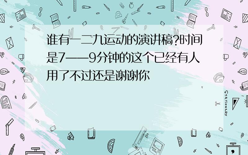 谁有一二九运动的演讲稿?时间是7——9分钟的这个已经有人用了不过还是谢谢你