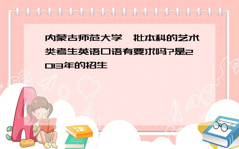 内蒙古师范大学一批本科的艺术类考生英语口语有要求吗?是2013年的招生