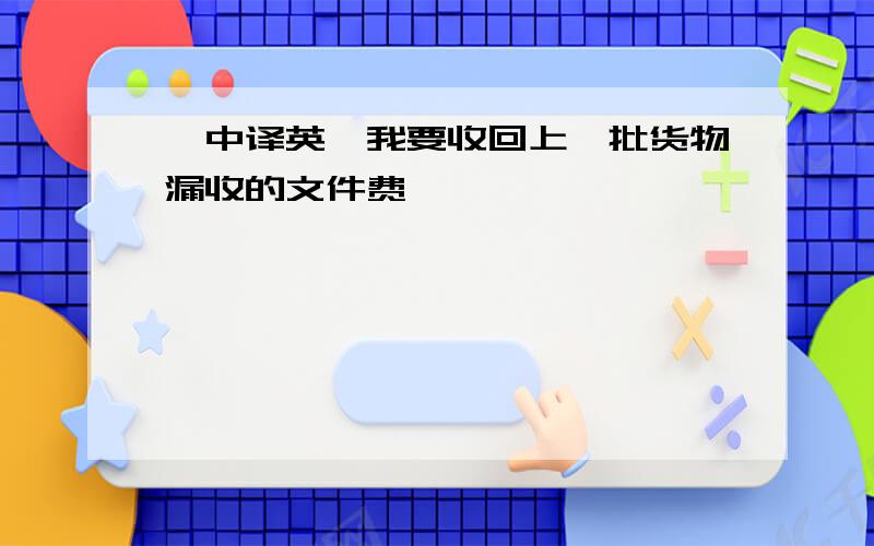 【中译英】我要收回上一批货物漏收的文件费