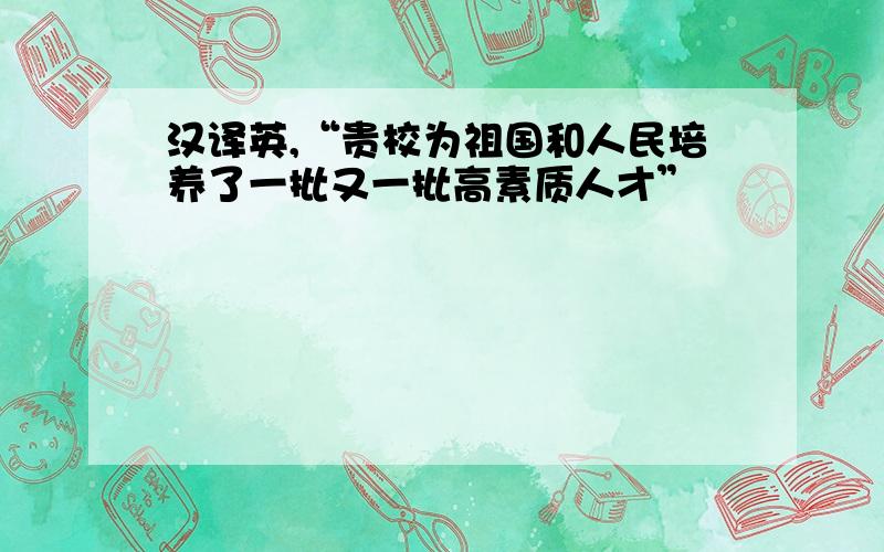 汉译英,“贵校为祖国和人民培养了一批又一批高素质人才”