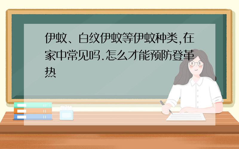 伊蚊、白纹伊蚊等伊蚊种类,在家中常见吗.怎么才能预防登革热