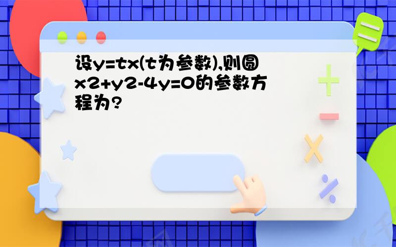 设y=tx(t为参数),则圆x2+y2-4y=0的参数方程为?