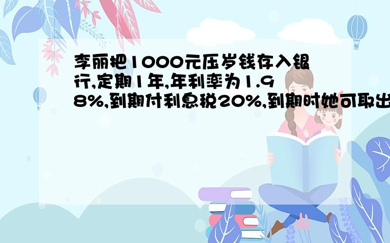 李丽把1000元压岁钱存入银行,定期1年,年利率为1.98%,到期付利息税20%,到期时她可取出本息多少元