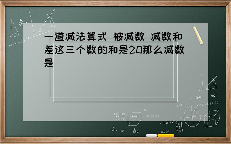 一道减法算式 被减数 减数和差这三个数的和是20那么减数是