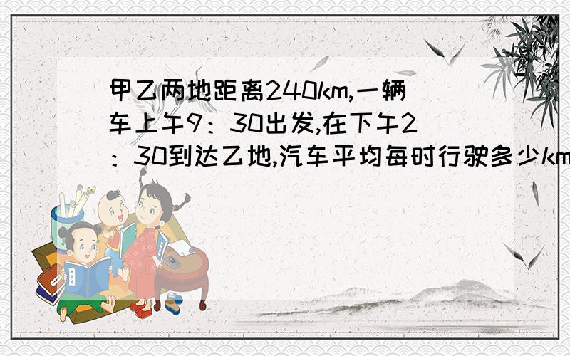 甲乙两地距离240km,一辆车上午9：30出发,在下午2：30到达乙地,汽车平均每时行驶多少km?要分部算式.