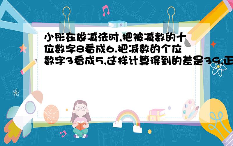 小彤在做减法时,把被减数的十位数字8看成6.把减数的个位数字3看成5,这样计算得到的差是39,正确的差是多少?