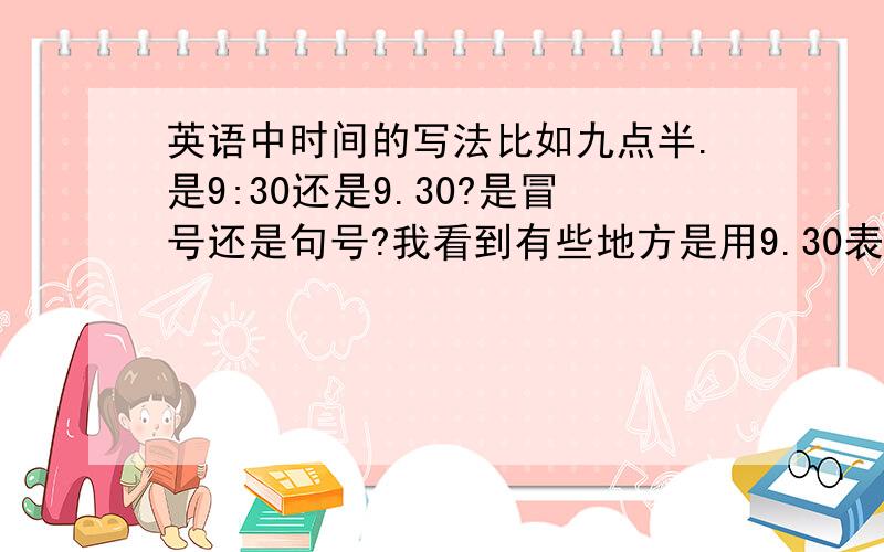 英语中时间的写法比如九点半.是9:30还是9.30?是冒号还是句号?我看到有些地方是用9.30表示的