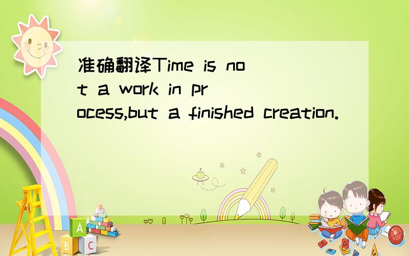 准确翻译Time is not a work in process,but a finished creation.