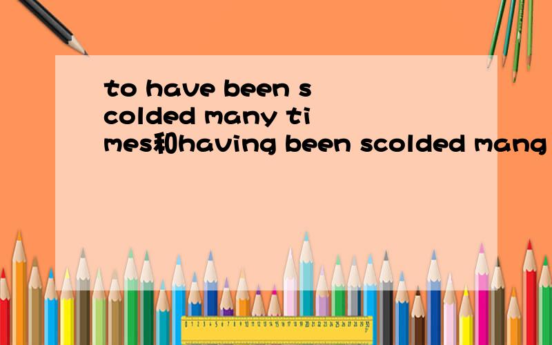 to have been scolded many times和having been scolded mang times哪个能当句子开头?还有he had it repaired 和had repaired啥区别?还有he talked about setting和 to settle 和of settling和 about to settle呢?