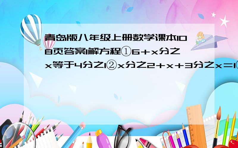 青岛版八年级上册数学课本108页答案1解方程①6＋x分之x等于4分之1②x分之2＋x＋3分之x＝1③x²＋x分之4x＋2＝x＋1分之3减x分之1④x－2分之1＋x²＝x－2