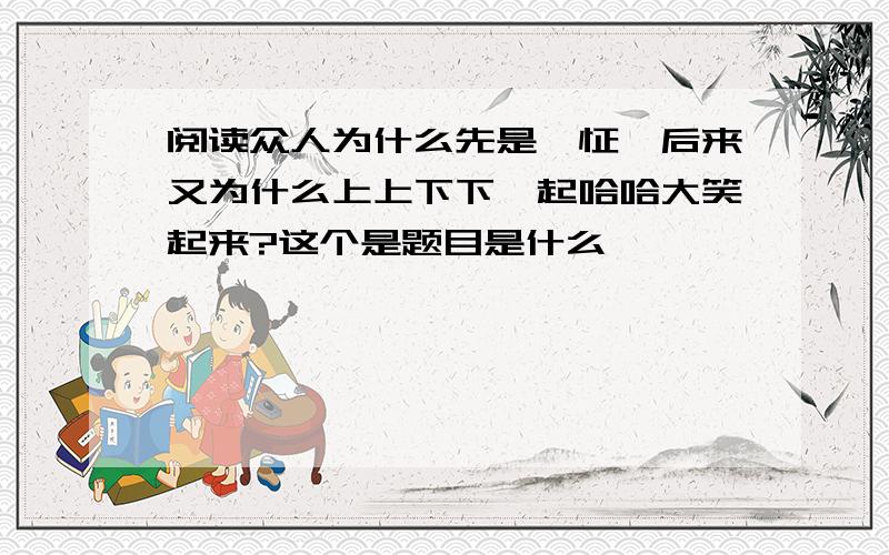 阅读众人为什么先是一怔,后来又为什么上上下下一起哈哈大笑起来?这个是题目是什么