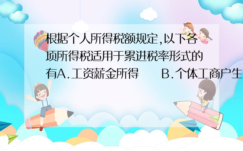 根据个人所得税额规定,以下各项所得税适用于累进税率形式的有A.工资薪金所得　　B.个体工商户生产经营所得　　C.财产转让所得　　D.承包承租经营所得为什么C不能选?