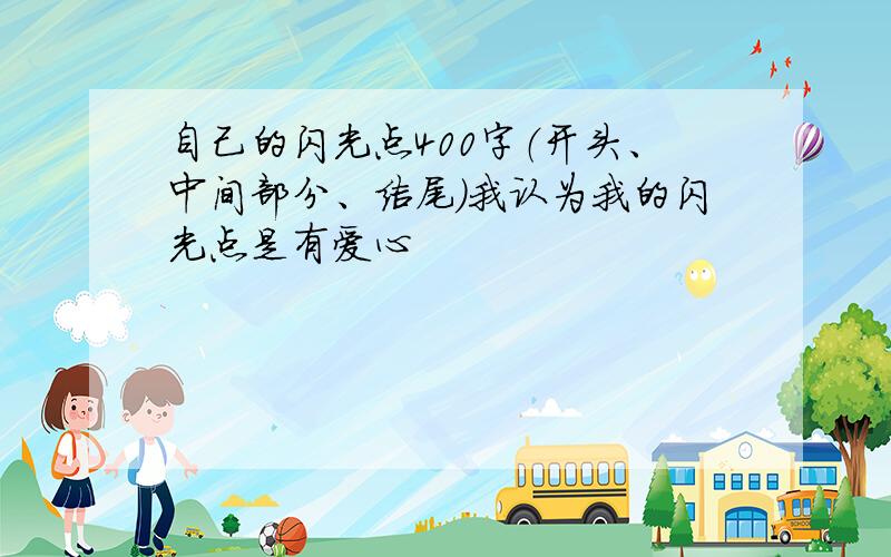 自己的闪光点400字（开头、中间部分、结尾）我认为我的闪光点是有爱心