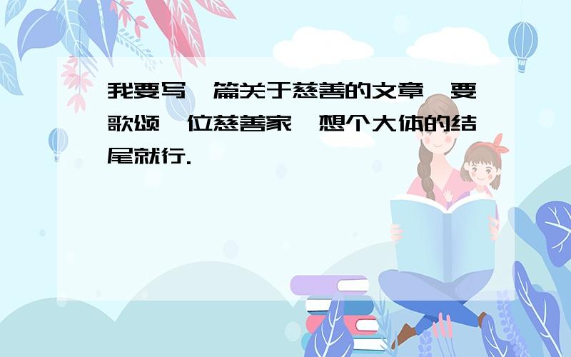 我要写一篇关于慈善的文章,要歌颂一位慈善家,想个大体的结尾就行.