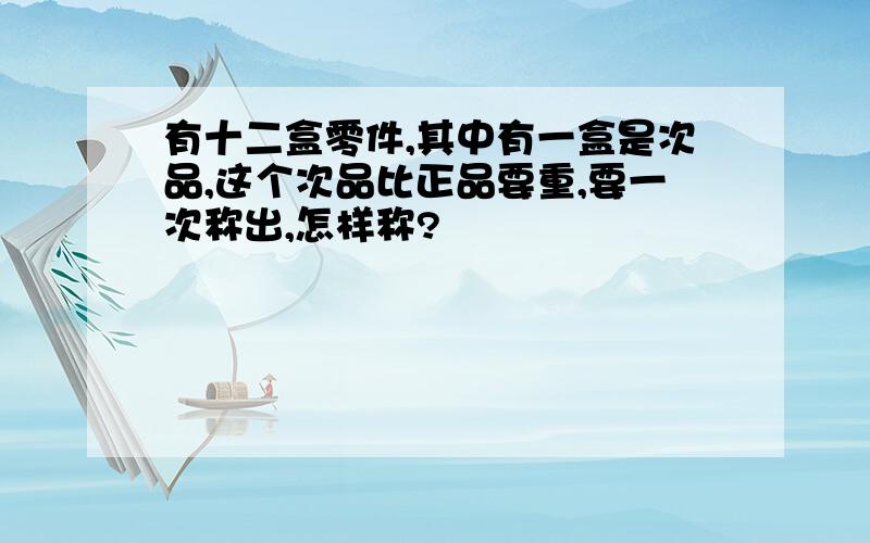 有十二盒零件,其中有一盒是次品,这个次品比正品要重,要一次称出,怎样称?