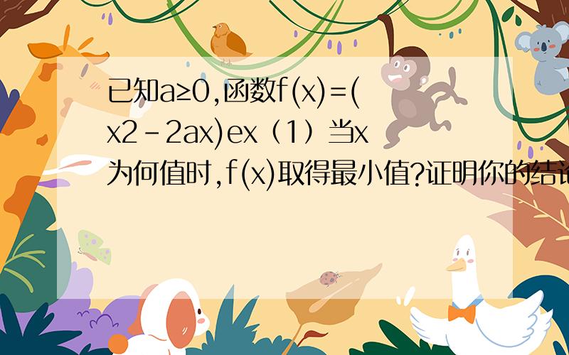 已知a≥0,函数f(x)=(x2-2ax)ex（1）当x为何值时,f(x)取得最小值?证明你的结论（2）设f（x）在【-1,1】上是单调函数,求a的取值范围