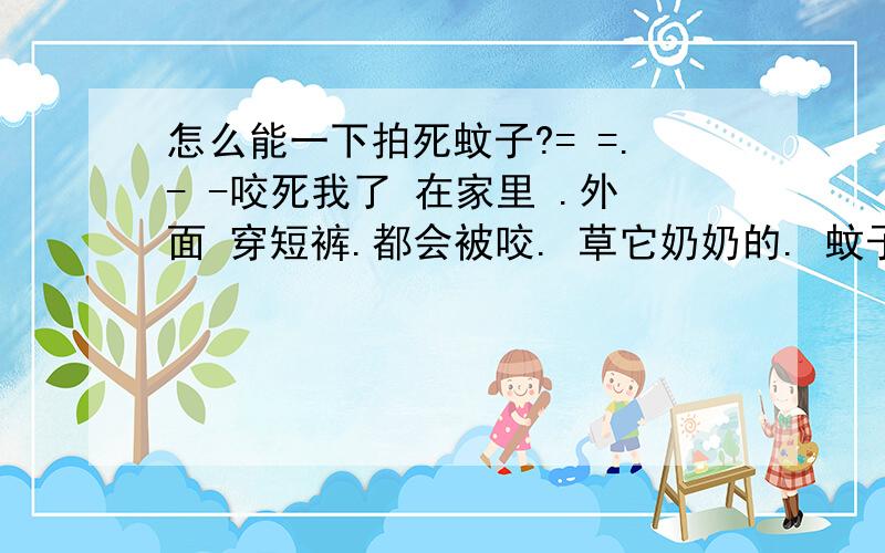 怎么能一下拍死蚊子?= =.- -咬死我了 在家里 .外面 穿短裤.都会被咬. 草它奶奶的. 蚊子怎么不会灭绝的.?