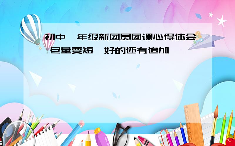 初中一年级新团员团课心得体会 尽量要短,好的还有追加