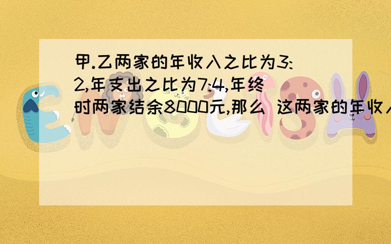 甲.乙两家的年收入之比为3:2,年支出之比为7:4,年终时两家结余8000元,那么 这两家的年收入各是多少呢