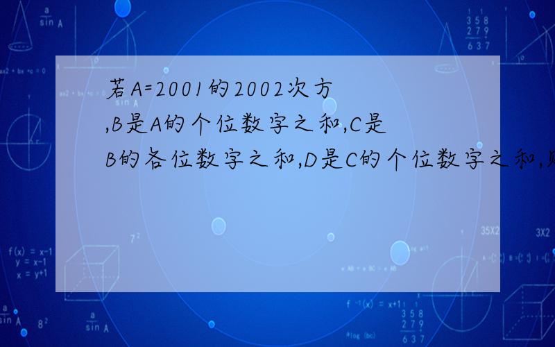 若A=2001的2002次方,B是A的个位数字之和,C是B的各位数字之和,D是C的个位数字之和,则D是?A3 B6 C7