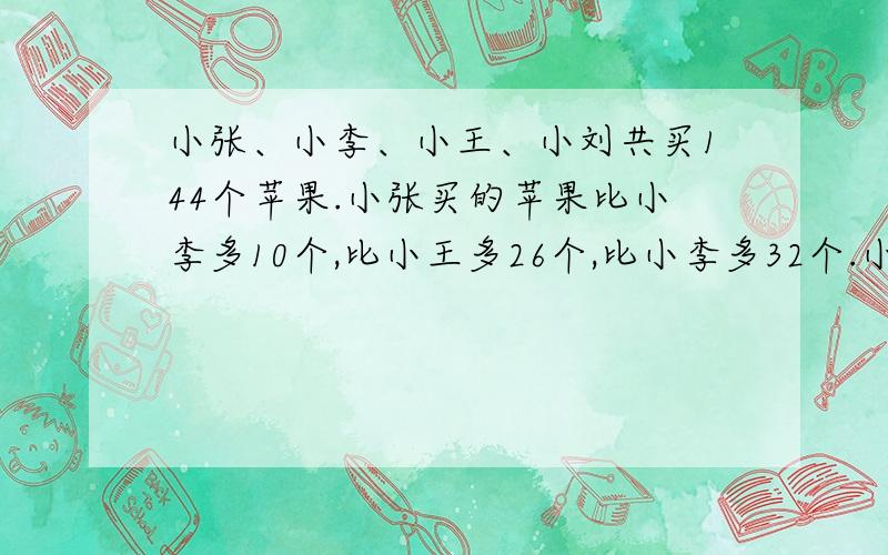 小张、小李、小王、小刘共买144个苹果.小张买的苹果比小李多10个,比小王多26个,比小李多32个.小张买了