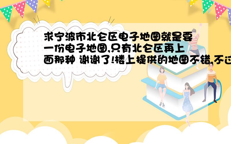 求宁波市北仑区电子地图就是要一份电子地图,只有北仑区再上面那种 谢谢了!楼上提供的地图不错,不过不是我找的那种,我想要一张只有北仑区再上面的地图,谢谢!