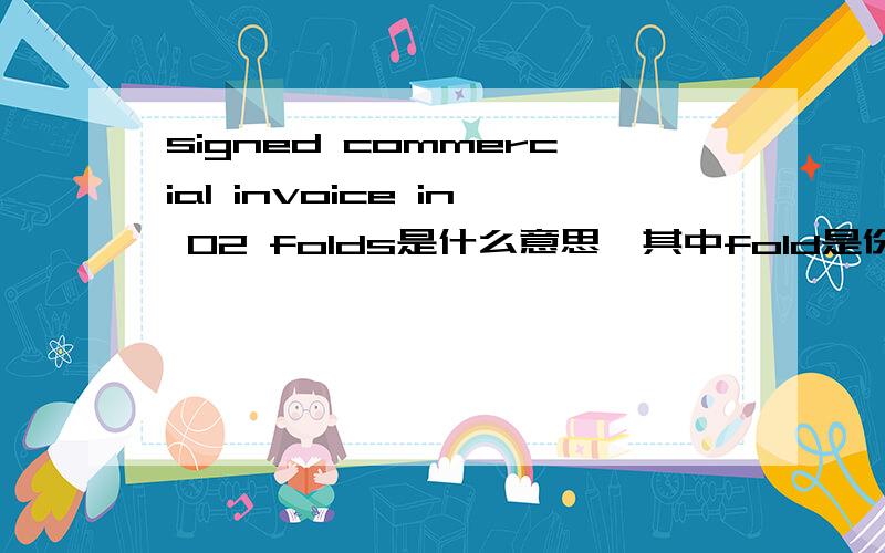 signed commercial invoice in 02 folds是什么意思,其中fold是份的意思,还是正本的意思