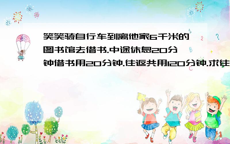 笑笑骑自行车到离他家6千米的图书馆去借书.中途休息20分钟借书用20分钟.往返共用120分钟.求往返的平均速