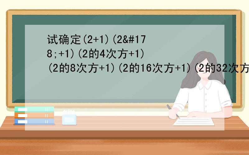 试确定(2+1)(2²+1)(2的4次方+1)(2的8次方+1)(2的16次方+1)(2的32次方+1)+1的末尾数字快啊!要过程的!~%￥