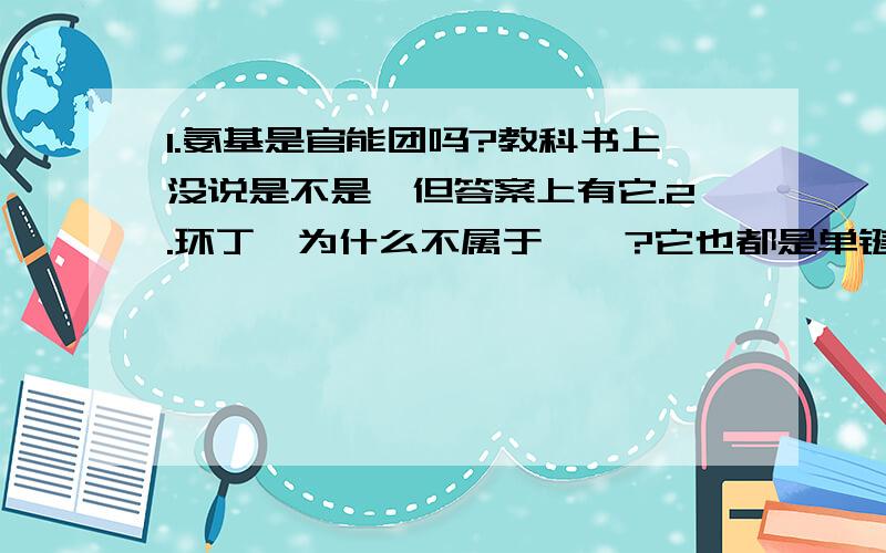 1.氨基是官能团吗?教科书上没说是不是,但答案上有它.2.环丁烷为什么不属于烷烃?它也都是单键啊.还有烷烃的定义又是什么?3.如果可以的话谁能告诉我丙基、丁基、戊基有多少个同分异构体?