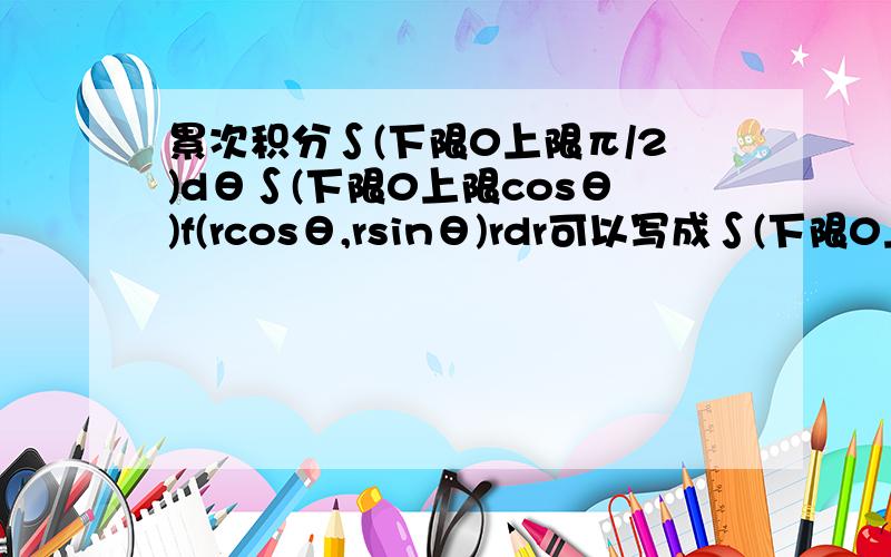 累次积分∫(下限0上限π/2)dθ∫(下限0上限cosθ)f(rcosθ,rsinθ)rdr可以写成∫(下限0上限1)dx∫(下限0上限√(x-x^2))f(x,y)dy怎么来的呀?