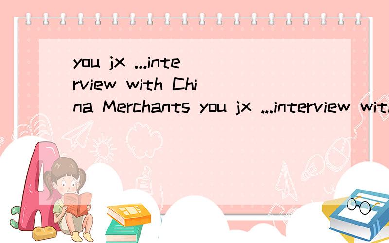 you jx ...interview with China Merchants you jx ...interview with China Merchants Bank oh .jx a bit wrong!jx like this afternoon!so they jx listen you chat with me