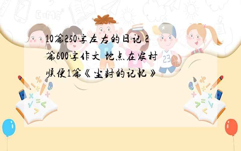 10篇250字左右的日记 2篇600字作文 地点在农村 顺便1篇《尘封的记忆》