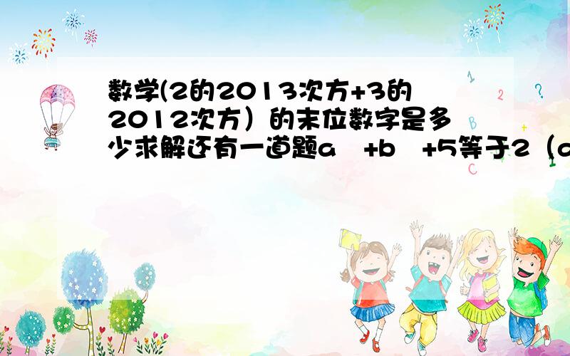 数学(2的2013次方+3的2012次方）的末位数字是多少求解还有一道题a²+b²+5等于2（a+2b）则（a+b）的b次方等于多少?