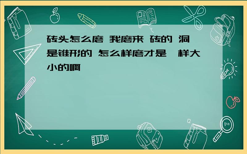 砖头怎么磨 我磨来 砖的 洞是锥形的 怎么样磨才是一样大小的啊